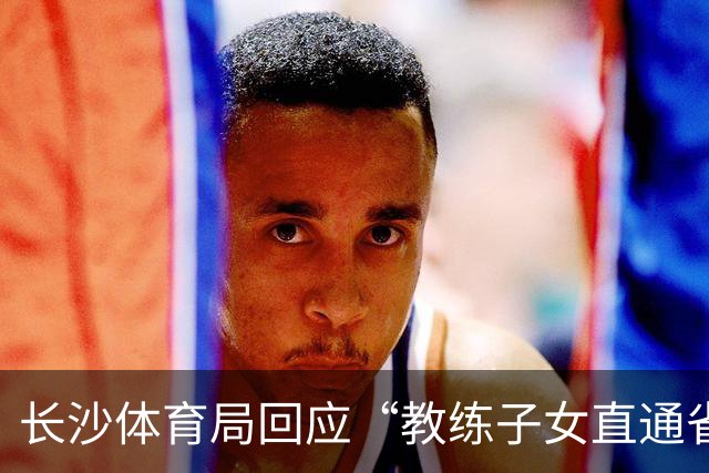 长沙体育局回应“教练子女直通省运会”：“集训”不是“试训”，两名运动员并未直通